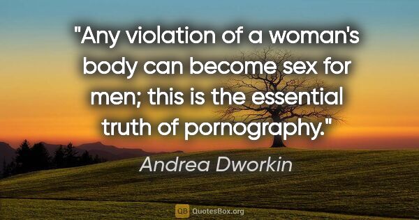 Andrea Dworkin quote: "Any violation of a woman's body can become sex for men; this..."