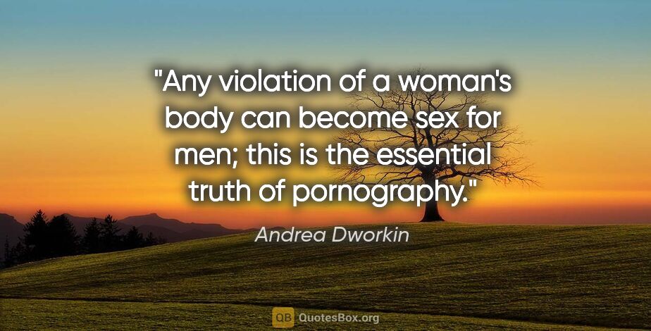 Andrea Dworkin quote: "Any violation of a woman's body can become sex for men; this..."