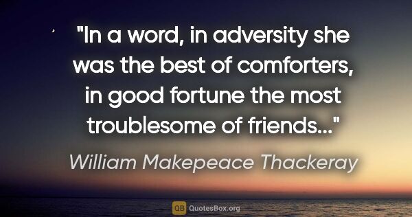 William Makepeace Thackeray quote: "In a word, in adversity she was the best of comforters, in..."