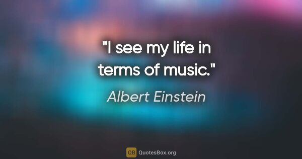 Albert Einstein quote: "I see my life in terms of music."