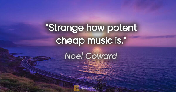 Noel Coward quote: "Strange how potent cheap music is."