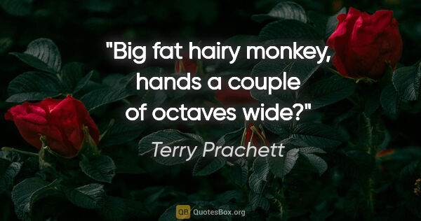 Terry Prachett quote: "Big fat hairy monkey, hands a couple of octaves wide?"