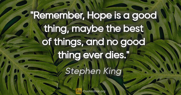 Stephen King quote: "Remember, Hope is a good thing, maybe the best of things, and..."