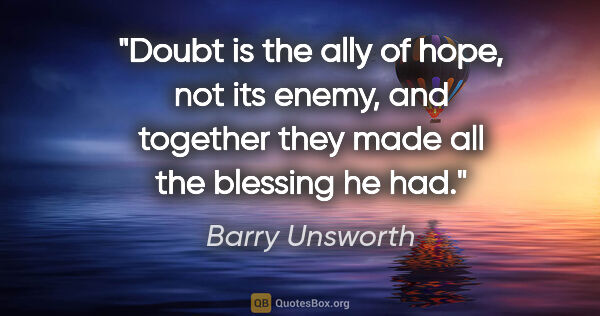 Barry Unsworth quote: "Doubt is the ally of hope, not its enemy, and together they..."