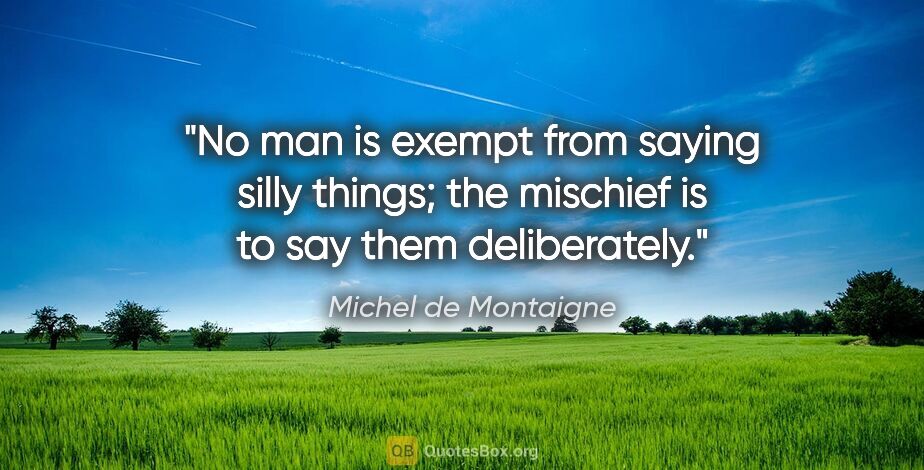 Michel de Montaigne quote: "No man is exempt from saying silly things; the mischief is to..."