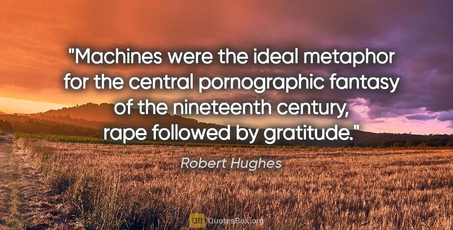 Robert Hughes quote: "Machines were the ideal metaphor for the central pornographic..."