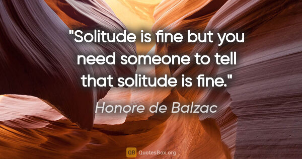 Honore de Balzac quote: "Solitude is fine but you need someone to tell that solitude is..."