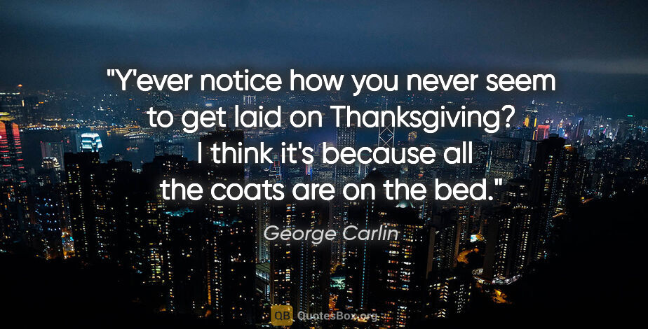 George Carlin quote: "Y'ever notice how you never seem to get laid on Thanksgiving? ..."