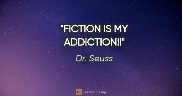 Dr. Seuss quote: "FICTION IS MY ADDICTION!!"