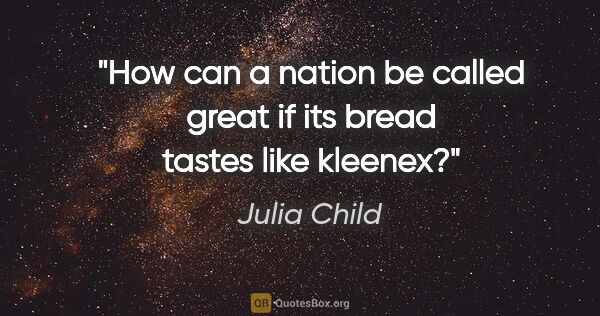 Julia Child quote: "How can a nation be called great if its bread tastes like..."