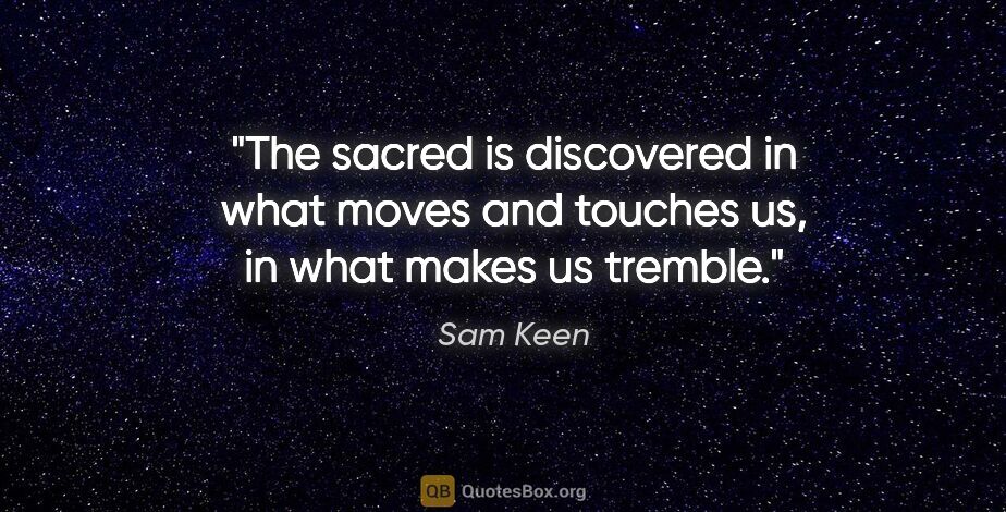 Sam Keen quote: "The sacred is discovered in what moves and touches us, in what..."