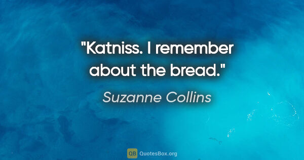 Suzanne Collins quote: "Katniss. I remember about the bread."