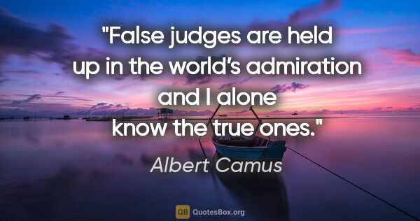 Albert Camus quote: "False judges are held up in the world’s admiration and I alone..."