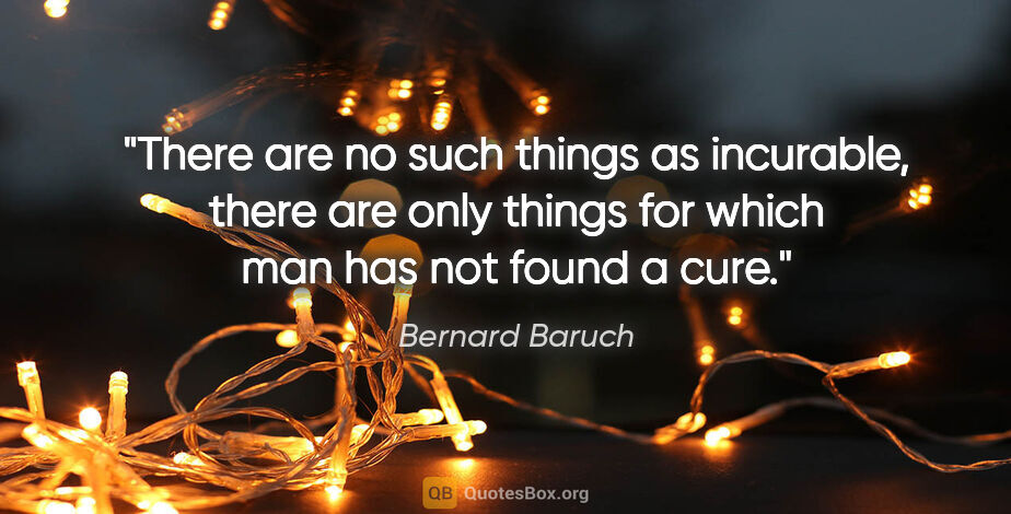 Bernard Baruch quote: "There are no such things as incurable, there are only things..."