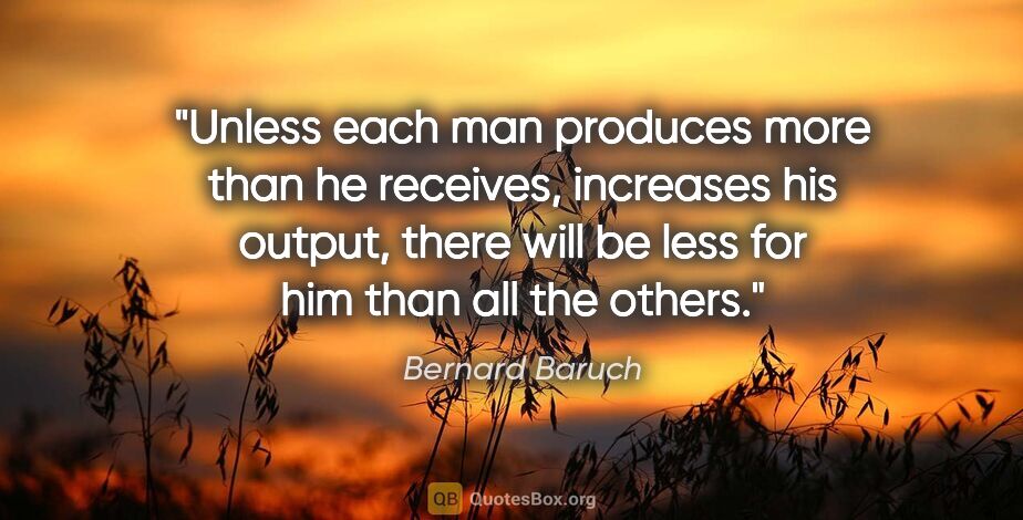 Bernard Baruch quote: "Unless each man produces more than he receives, increases his..."