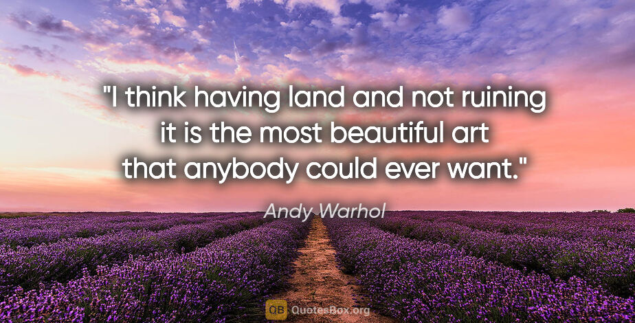 Andy Warhol quote: "I think having land and not ruining it is the most beautiful..."