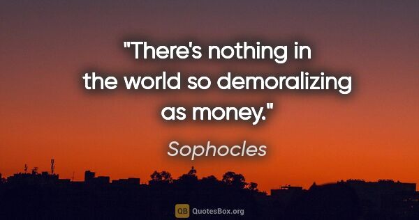 Sophocles quote: "There's nothing in the world so demoralizing as money."