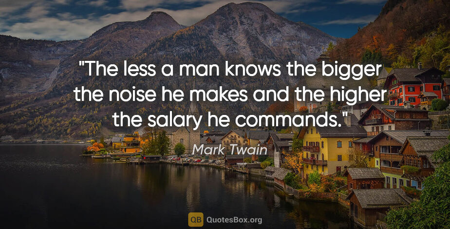Mark Twain quote: "The less a man knows the bigger the noise he makes and the..."