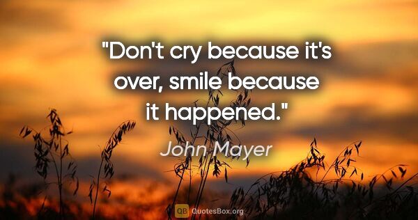 John Mayer quote: "Don't cry because it's over, smile because it happened."