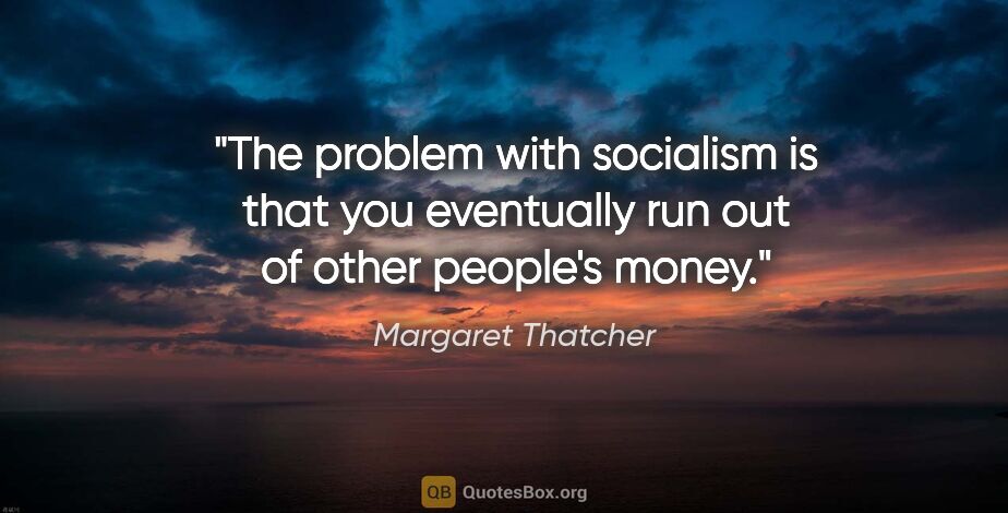 Margaret Thatcher quote: "The problem with socialism is that you eventually run out of..."