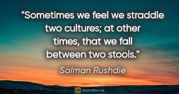 Salman Rushdie quote: "Sometimes we feel we straddle two cultures; at other times,..."