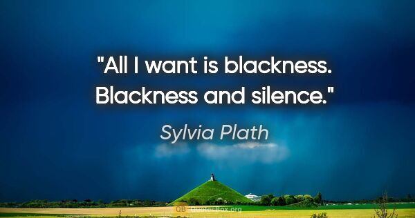 Sylvia Plath quote: "All I want is blackness. Blackness and silence."