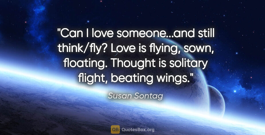 Susan Sontag quote: "Can I love someone...and still think/fly? Love is flying,..."