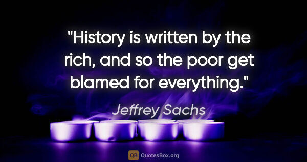 Jeffrey Sachs quote: "History is written by the rich, and so the poor get blamed for..."