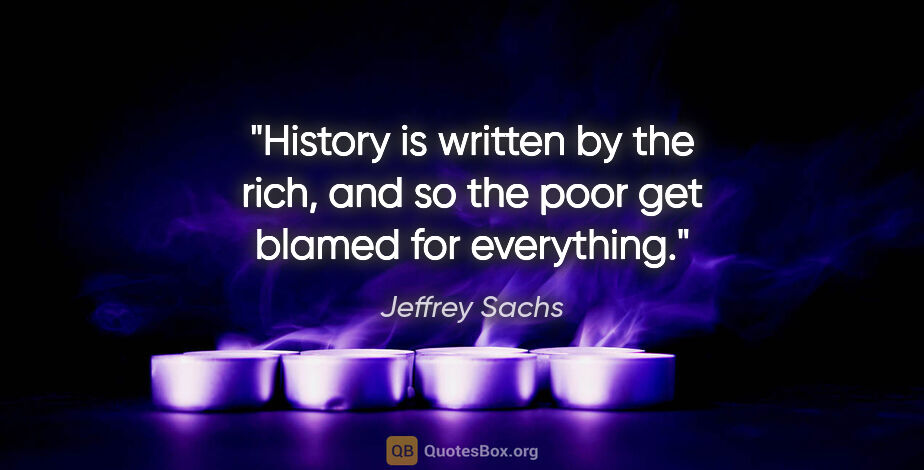 Jeffrey Sachs quote: "History is written by the rich, and so the poor get blamed for..."