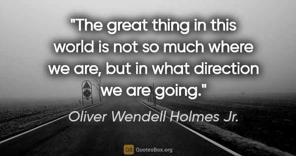 Oliver Wendell Holmes Jr. quote: "The great thing in this world is not so much where we are, but..."