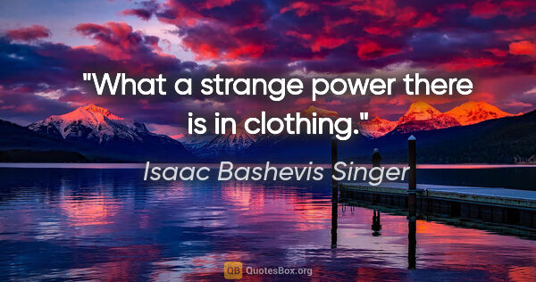 Isaac Bashevis Singer quote: "What a strange power there is in clothing."