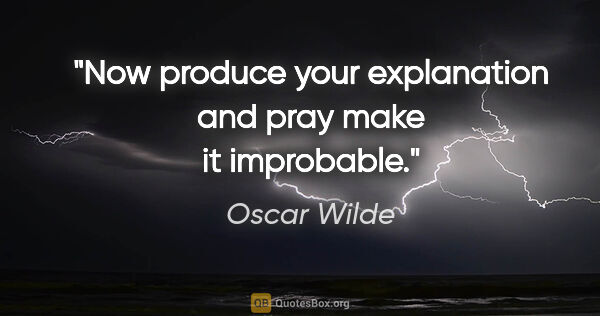 Oscar Wilde quote: "Now produce your explanation and pray make it improbable."