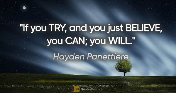 Hayden Panettiere quote: "If you TRY, and you just BELIEVE, you CAN; you WILL."