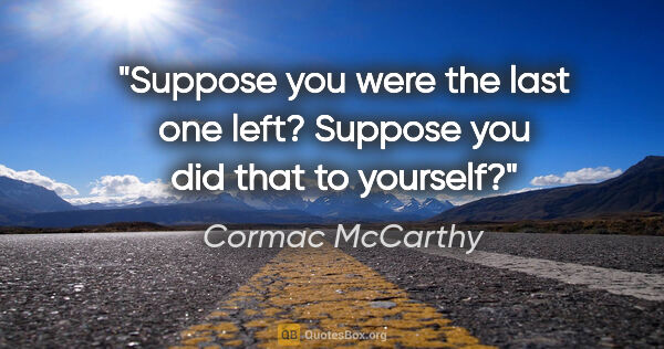 Cormac McCarthy quote: "Suppose you were the last one left? Suppose you did that to..."
