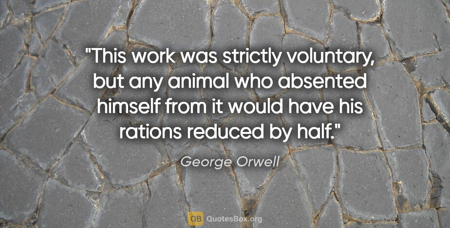 George Orwell quote: "This work was strictly voluntary, but any animal who absented..."