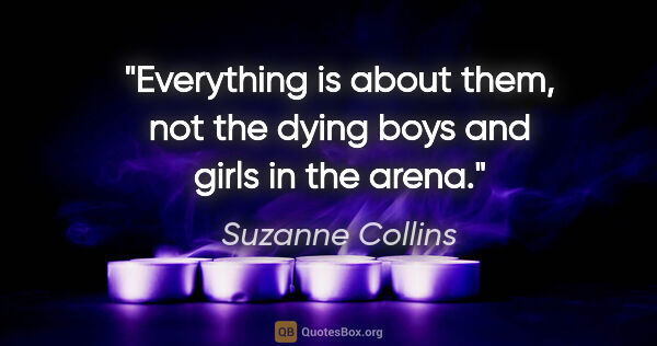 Suzanne Collins quote: "Everything is about them, not the dying boys and girls in the..."