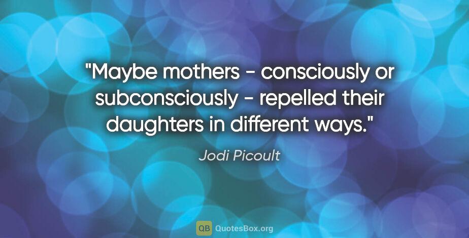 Jodi Picoult quote: "Maybe mothers - consciously or subconsciously - repelled their..."