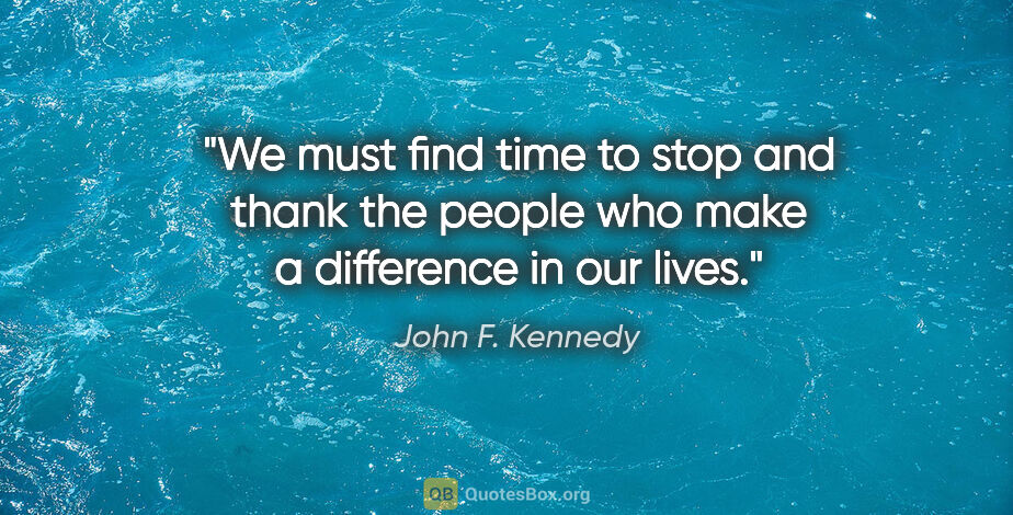 John F. Kennedy quote: "We must find time to stop and thank the people who make a..."