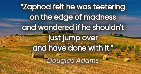 Douglas Adams quote: "Zaphod felt he was teetering on the edge of madness and..."