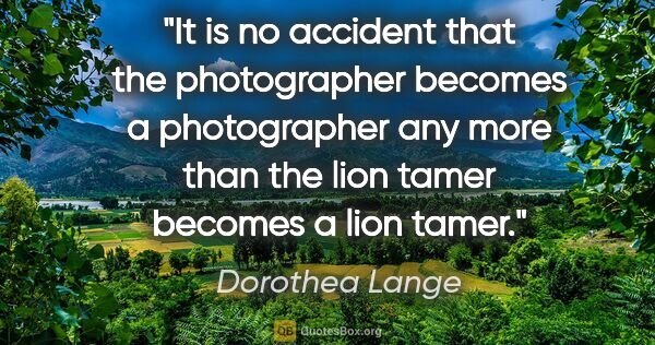 Dorothea Lange quote: "It is no accident that the photographer becomes a photographer..."