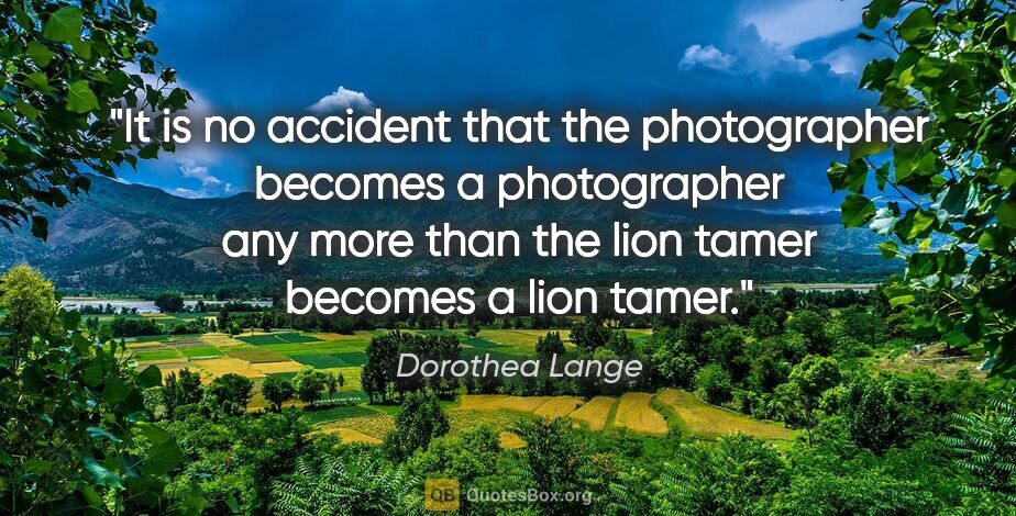 Dorothea Lange quote: "It is no accident that the photographer becomes a photographer..."