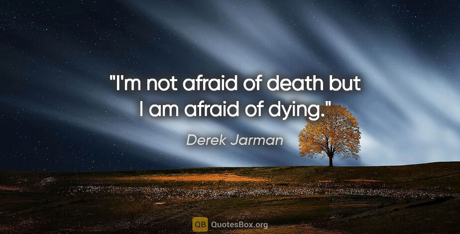 Derek Jarman quote: "I'm not afraid of death but I am afraid of dying."