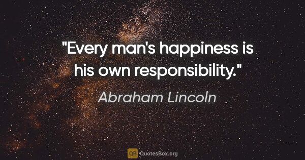 Abraham Lincoln quote: "Every man's happiness is his own responsibility."