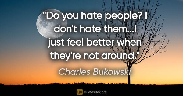 Charles Bukowski quote: "Do you hate people?

I don't hate them...I just feel better..."