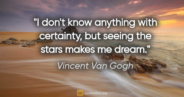 Vincent Van Gogh quote: "I don't know anything with certainty, but seeing the stars..."