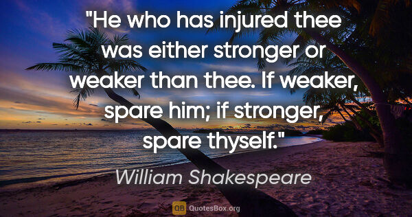 William Shakespeare quote: "He who has injured thee was either stronger or weaker than..."