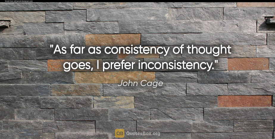 John Cage quote: "As far as consistency of thought goes, I prefer inconsistency."