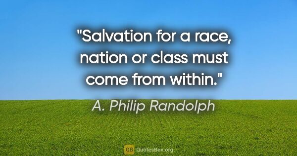 A. Philip Randolph quote: "Salvation for a race, nation or class must come from within."