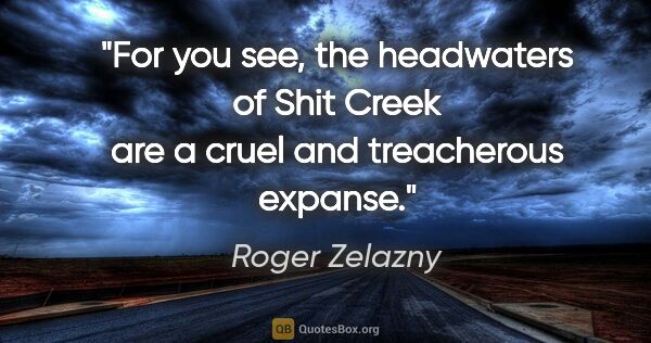 Roger Zelazny quote: "For you see, the headwaters of Shit Creek are a cruel and..."