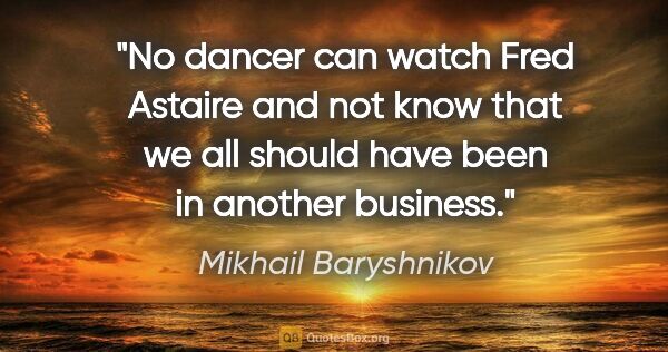 Mikhail Baryshnikov quote: "No dancer can watch Fred Astaire and not know that we all..."